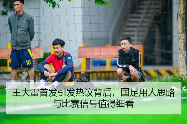 王大雷首发引发热议背后，国足用人思路与比赛信号值得细看